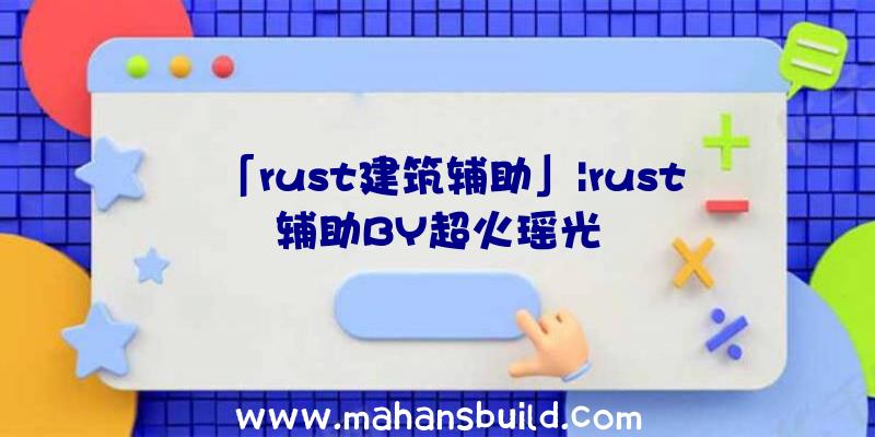 「rust建筑辅助」|rust辅助BY超火瑶光